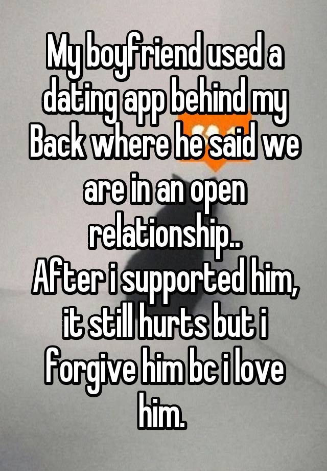 My boyfriend used a dating app behind my Back where he said we are in an open relationship..
After i supported him, it still hurts but i forgive him bc i love him. 