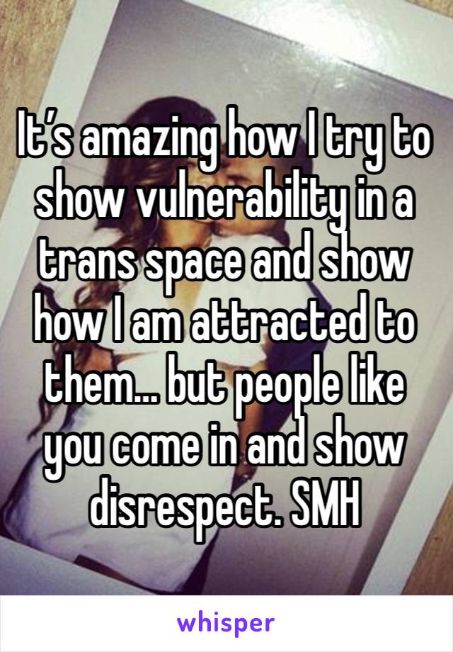 It’s amazing how I try to show vulnerability in a trans space and show how I am attracted to them… but people like you come in and show disrespect. SMH