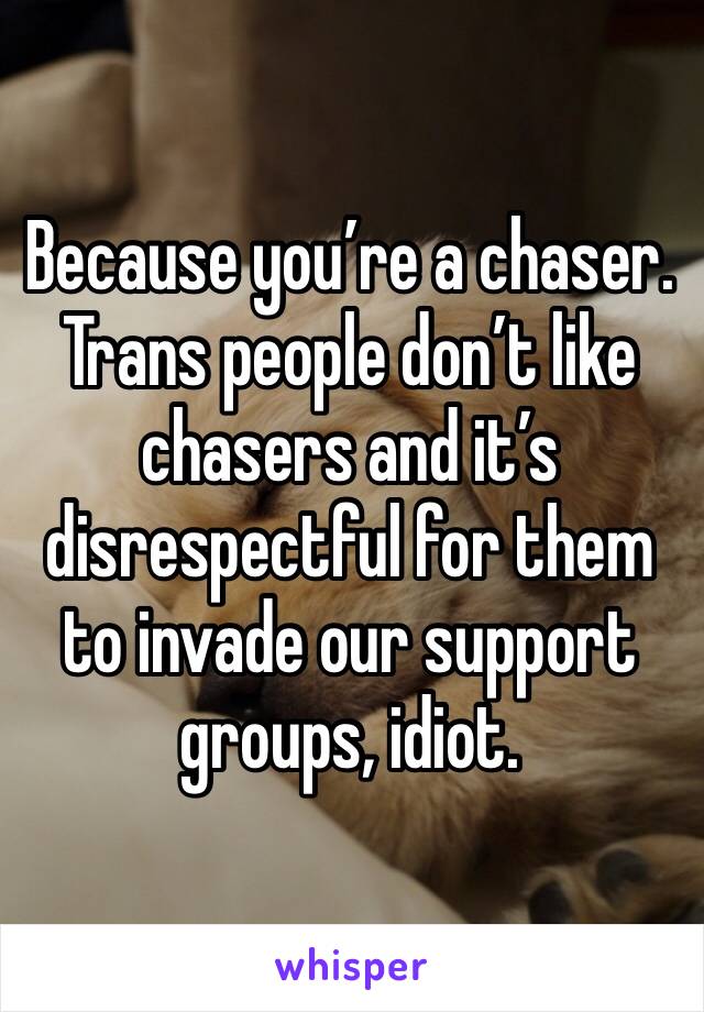 Because you’re a chaser. Trans people don’t like chasers and it’s disrespectful for them to invade our support groups, idiot.