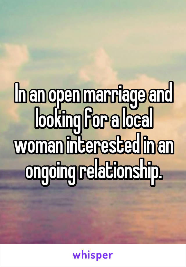 In an open marriage and looking for a local woman interested in an ongoing relationship.