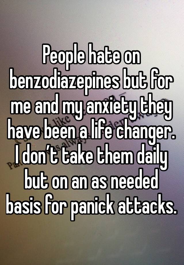 People hate on benzodiazepines but for me and my anxiety they have been a life changer. I don’t take them daily but on an as needed basis for panick attacks. 