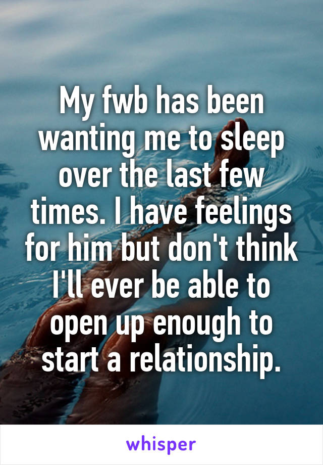 My fwb has been wanting me to sleep over the last few times. I have feelings for him but don't think I'll ever be able to open up enough to start a relationship.