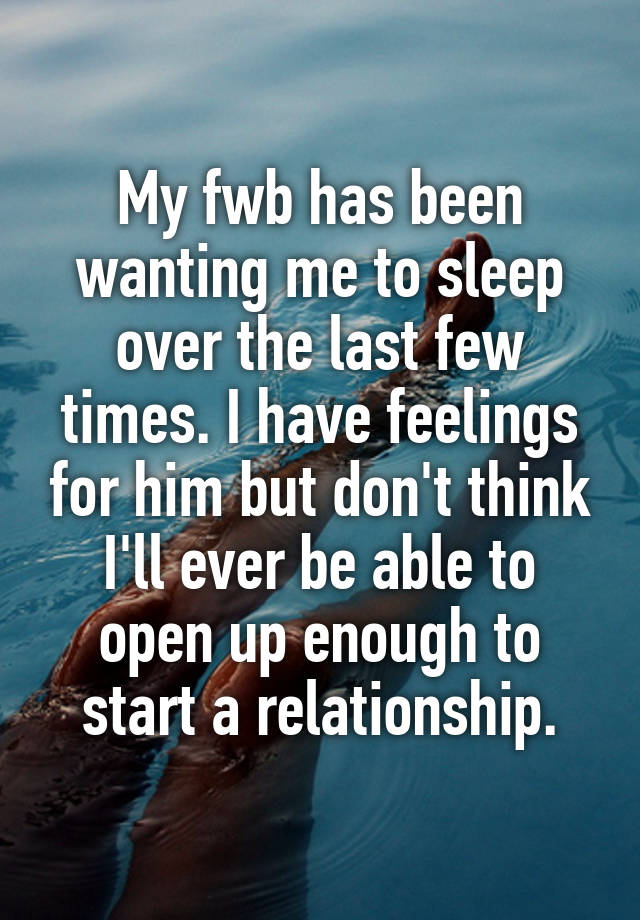 My fwb has been wanting me to sleep over the last few times. I have feelings for him but don't think I'll ever be able to open up enough to start a relationship.