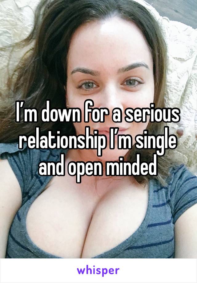 I’m down for a serious relationship I’m single and open minded 