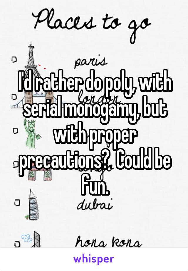 I'd rather do poly, with serial monogamy, but with proper precautions?  Could be fun.