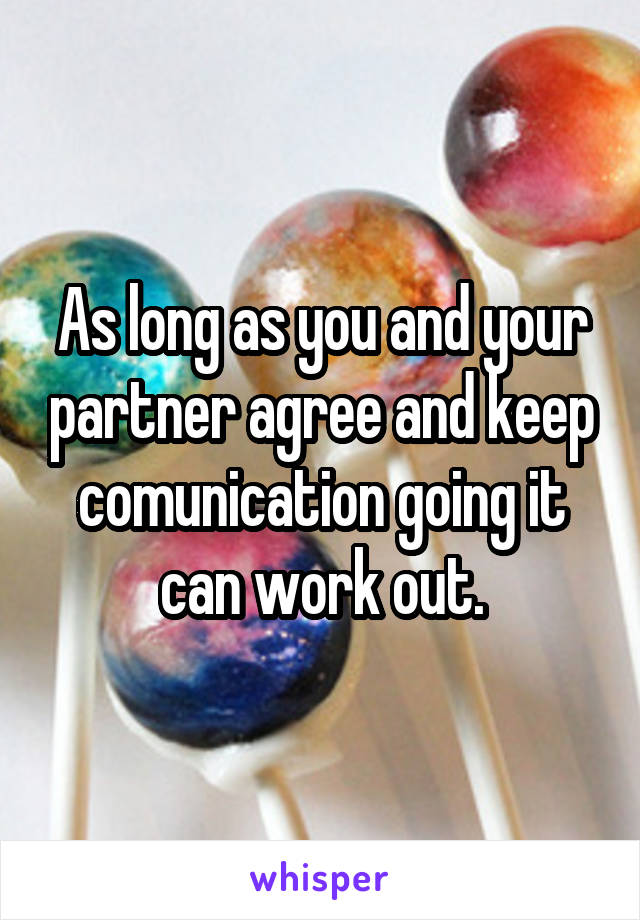 As long as you and your partner agree and keep comunication going it can work out.