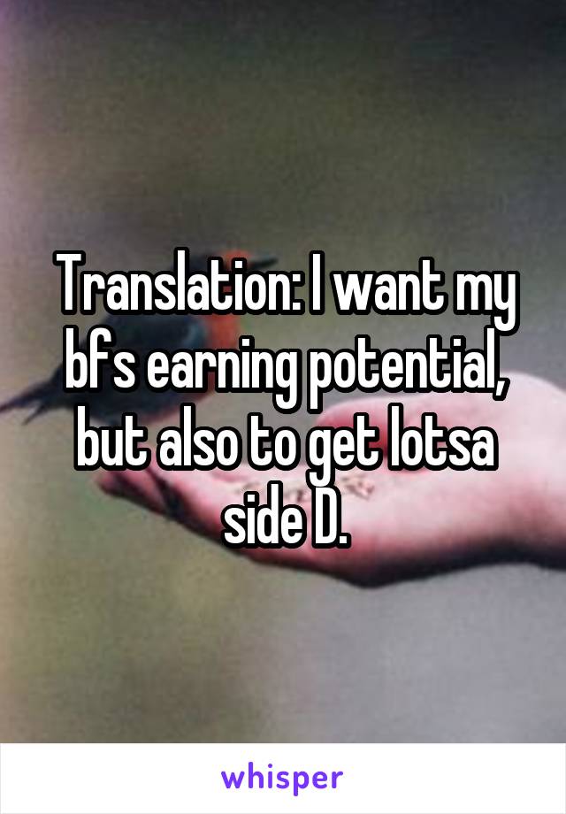 Translation: I want my bfs earning potential, but also to get lotsa side D.