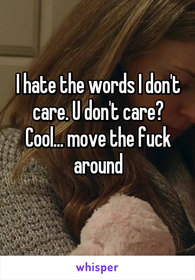 I hate the words I don't care. U don't care? Cool... move the fuck around
