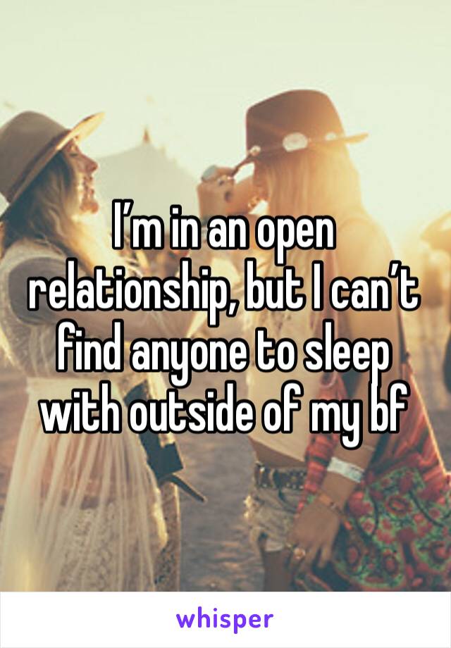 I’m in an open relationship, but I can’t find anyone to sleep with outside of my bf  