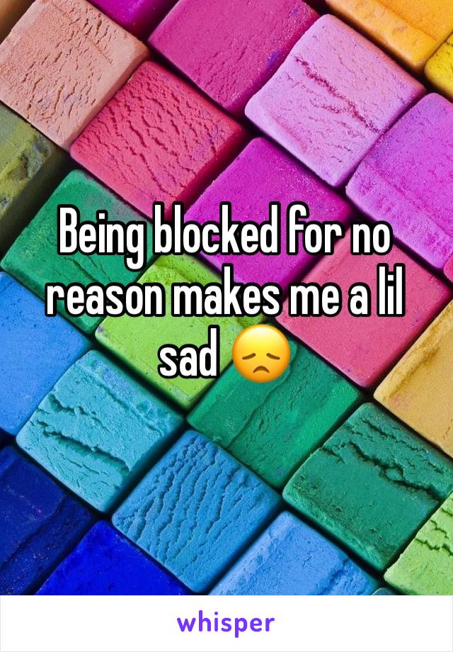 Being blocked for no reason makes me a lil sad 😞 