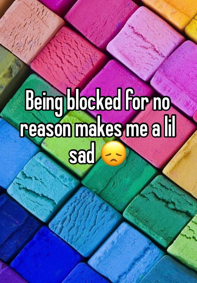 Being blocked for no reason makes me a lil sad 😞 