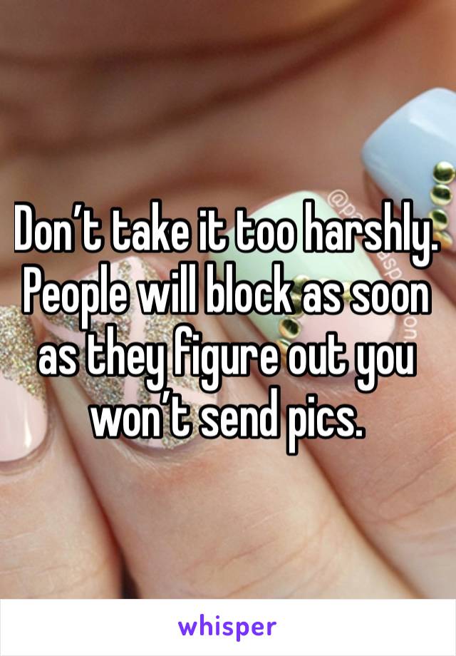 Don’t take it too harshly.  People will block as soon as they figure out you won’t send pics.