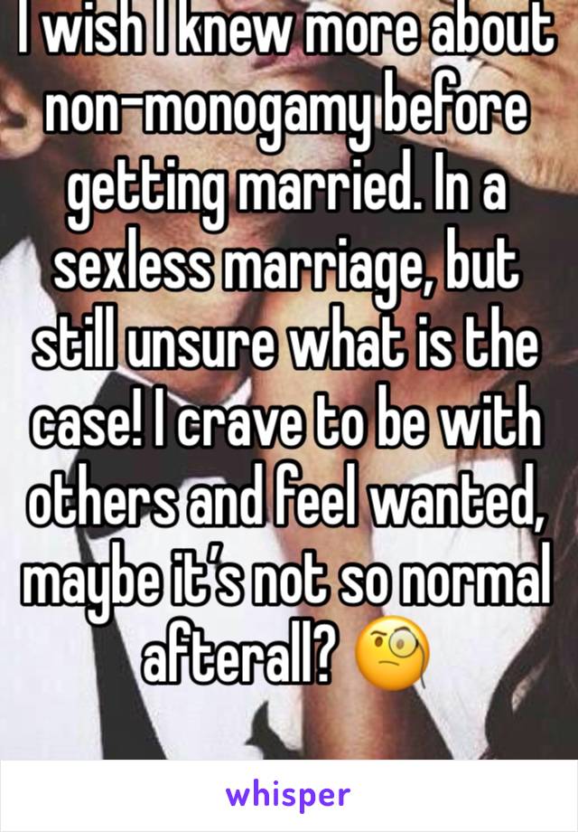 I wish I knew more about non-monogamy before getting married. In a sexless marriage, but still unsure what is the case! I crave to be with others and feel wanted, maybe it’s not so normal afterall? 🧐