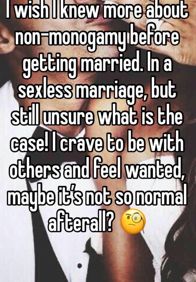 I wish I knew more about non-monogamy before getting married. In a sexless marriage, but still unsure what is the case! I crave to be with others and feel wanted, maybe it’s not so normal afterall? 🧐