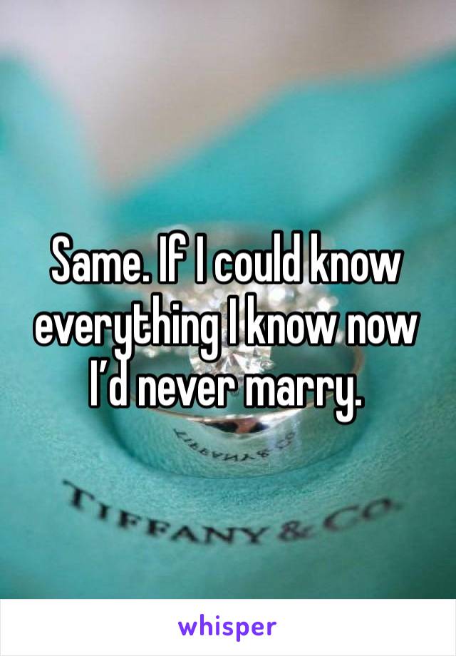 Same. If I could know everything I know now I’d never marry. 