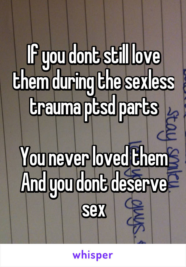 If you dont still love them during the sexless trauma ptsd parts

You never loved them
And you dont deserve sex