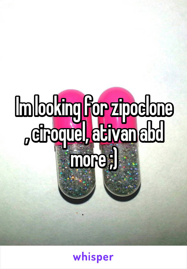 Im looking for zipoclone , ciroquel, ativan abd more ;)