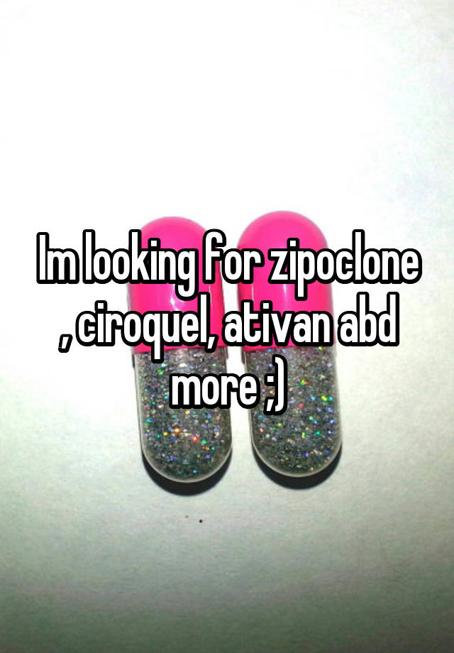 Im looking for zipoclone , ciroquel, ativan abd more ;)