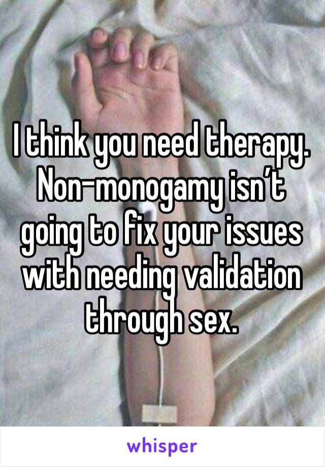 I think you need therapy. Non-monogamy isn’t going to fix your issues with needing validation through sex. 