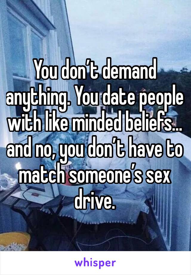 You don’t demand anything. You date people with like minded beliefs… and no, you don’t have to match someone’s sex drive. 