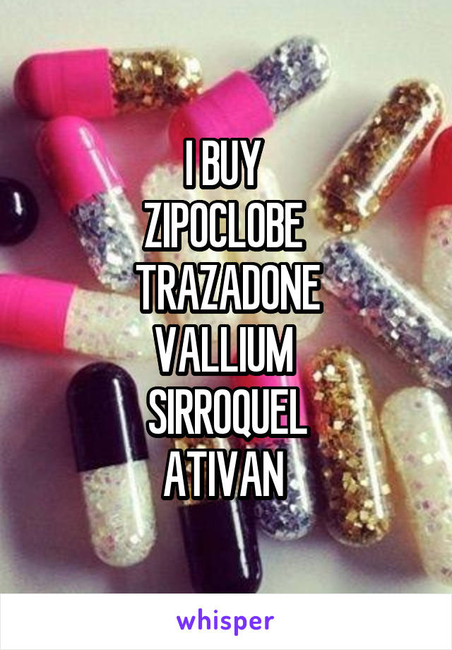 I BUY 
ZIPOCLOBE 
TRAZADONE
VALLIUM 
SIRROQUEL
ATIVAN 