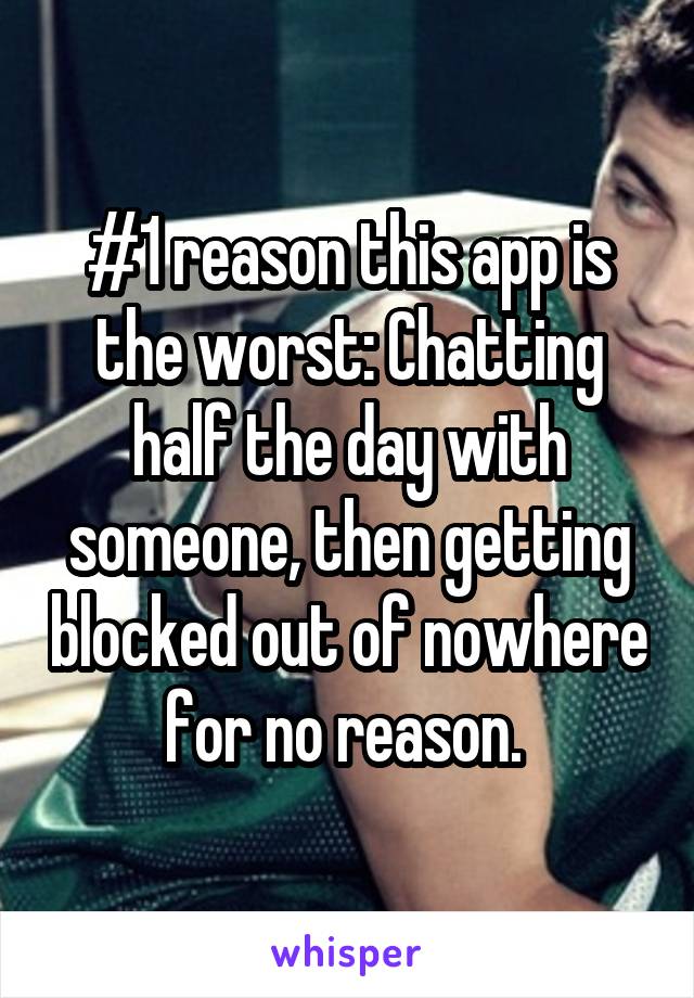 #1 reason this app is the worst: Chatting half the day with someone, then getting blocked out of nowhere for no reason. 