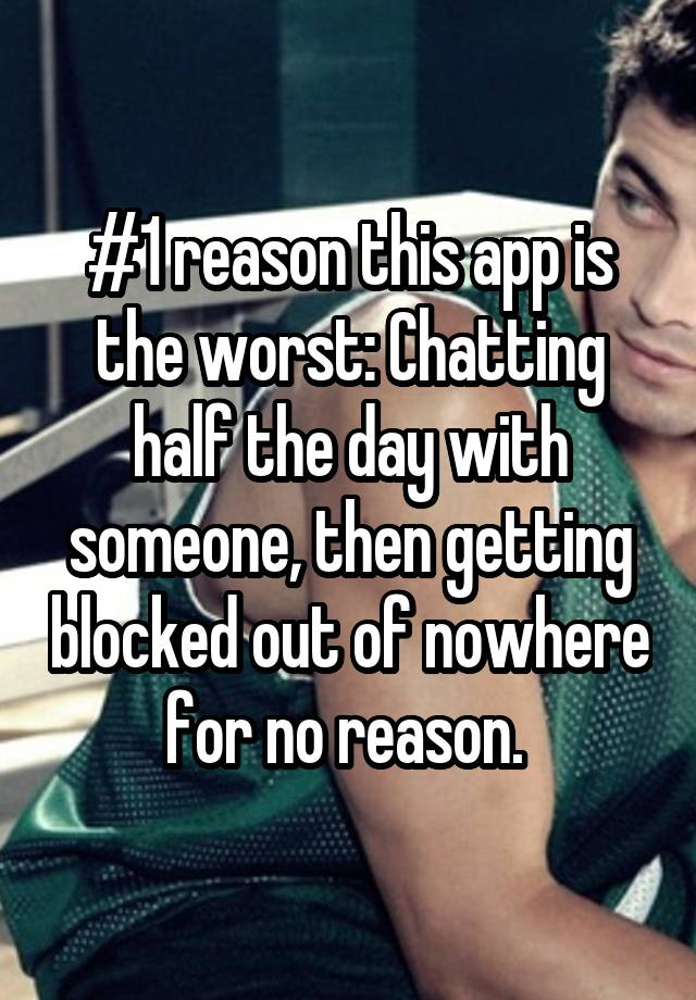 #1 reason this app is the worst: Chatting half the day with someone, then getting blocked out of nowhere for no reason. 