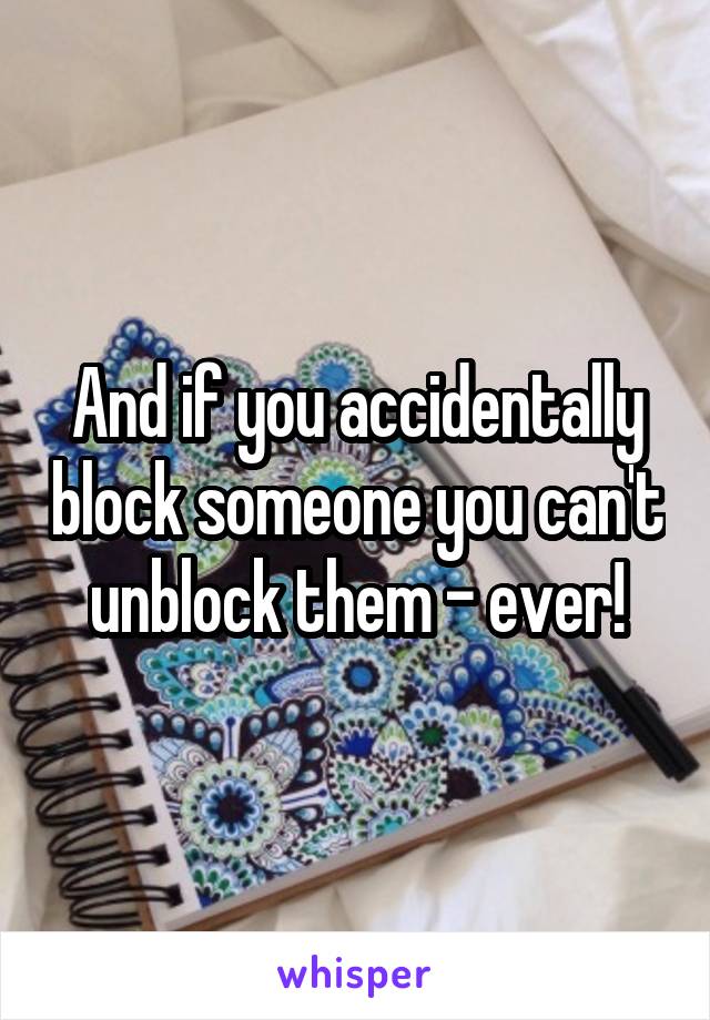 And if you accidentally block someone you can't unblock them - ever!