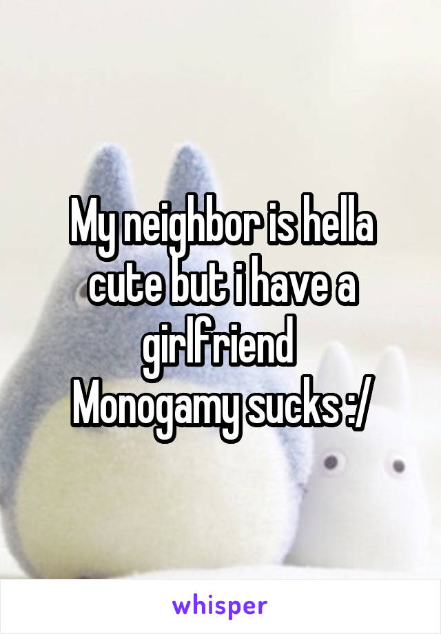 My neighbor is hella cute but i have a girlfriend 
Monogamy sucks :/