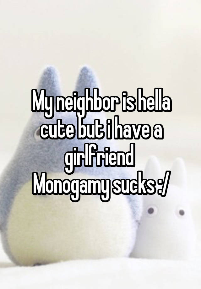 My neighbor is hella cute but i have a girlfriend 
Monogamy sucks :/