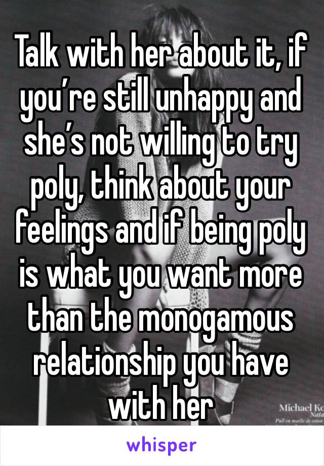 Talk with her about it, if you’re still unhappy and she’s not willing to try poly, think about your feelings and if being poly is what you want more than the monogamous relationship you have with her