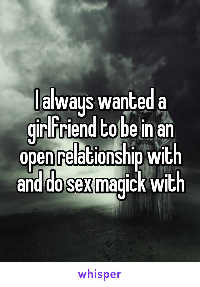 I always wanted a girlfriend to be in an open relationship with and do sex magick with