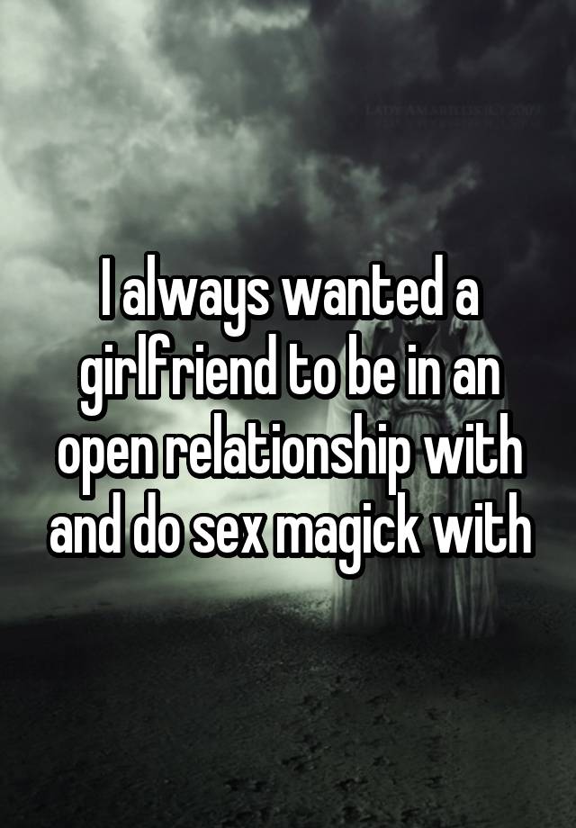 I always wanted a girlfriend to be in an open relationship with and do sex magick with