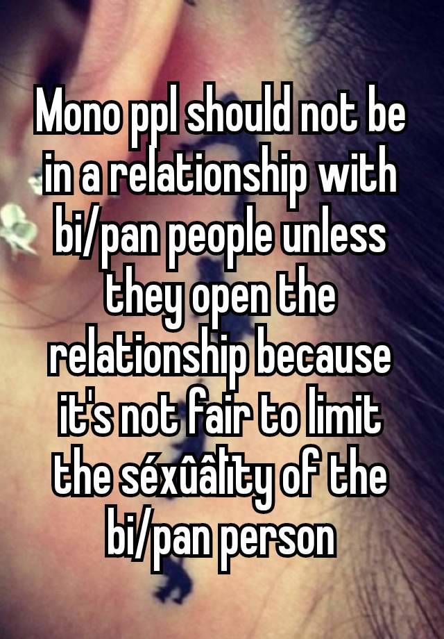 Mono ppl should not be in a relationship with bi/pan people unless they open the relationship because it's not fair to limit the séxûâlïty of the bi/pan person