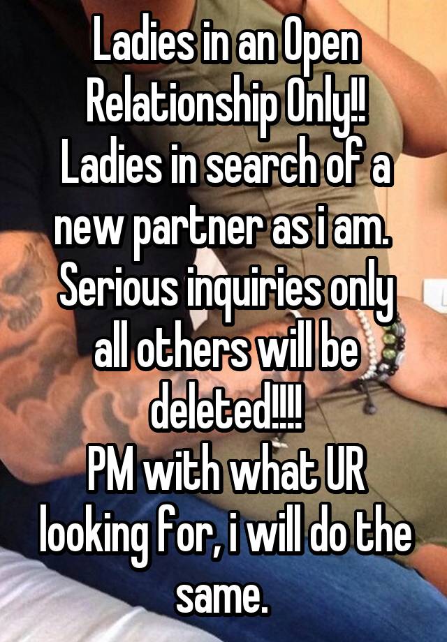 Ladies in an Open Relationship Only!!
Ladies in search of a new partner as i am. 
Serious inquiries only all others will be deleted!!!!
PM with what UR looking for, i will do the same. 