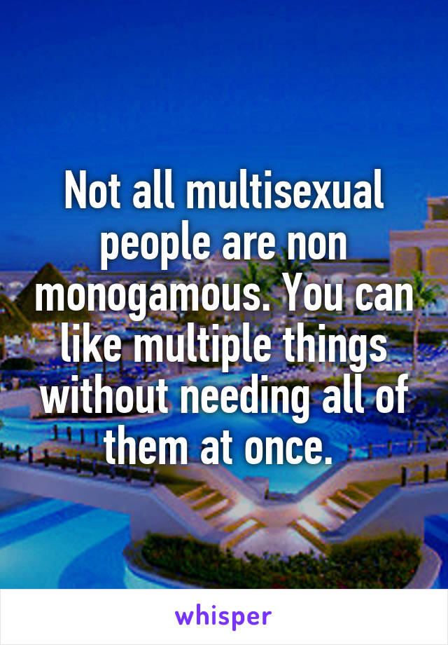 Not all multisexual people are non monogamous. You can like multiple things without needing all of them at once. 