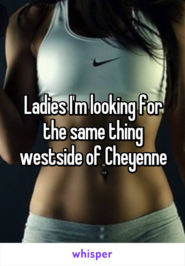 Ladies I'm looking for the same thing westside of Cheyenne