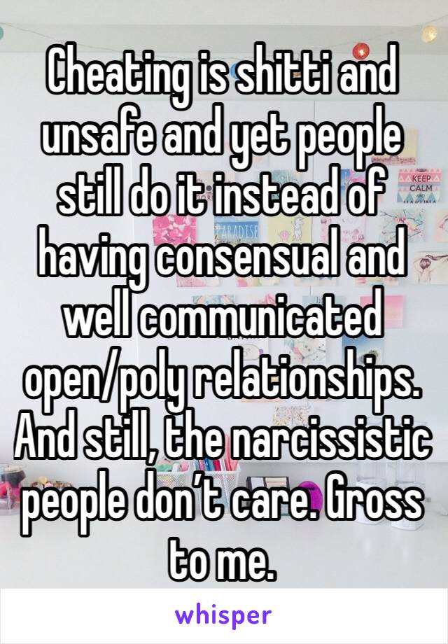 Cheating is shitti and unsafe and yet people still do it instead of having consensual and well communicated open/poly relationships. And still, the narcissistic people don’t care. Gross to me. 