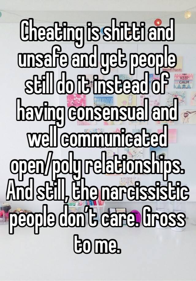 Cheating is shitti and unsafe and yet people still do it instead of having consensual and well communicated open/poly relationships. And still, the narcissistic people don’t care. Gross to me. 