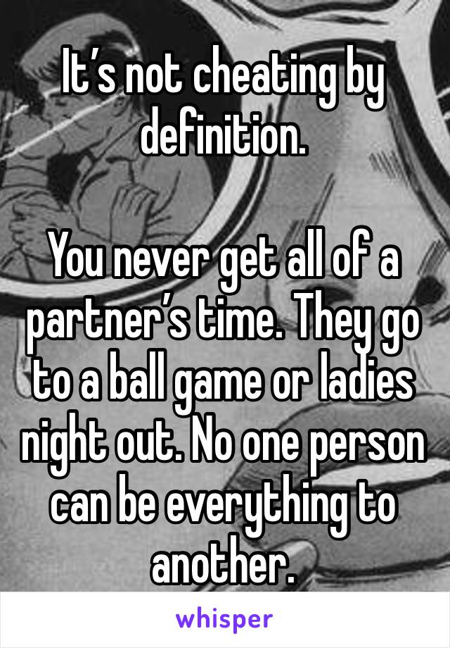 It’s not cheating by definition. 

You never get all of a partner’s time. They go to a ball game or ladies night out. No one person can be everything to another. 