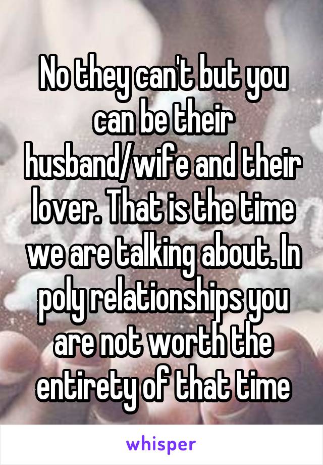 No they can't but you can be their husband/wife and their lover. That is the time we are talking about. In poly relationships you are not worth the entirety of that time