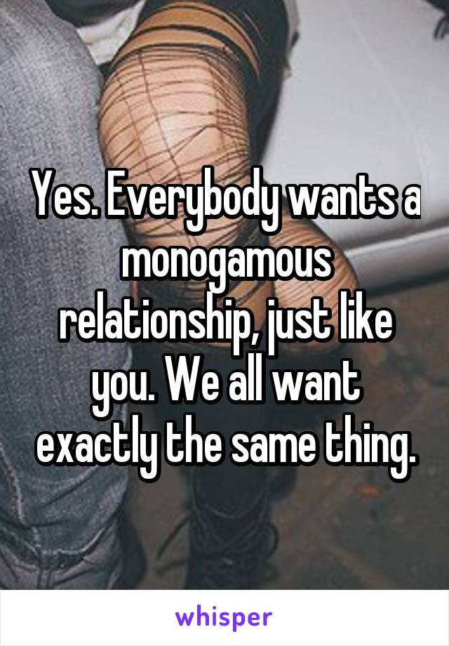 Yes. Everybody wants a monogamous relationship, just like you. We all want exactly the same thing.