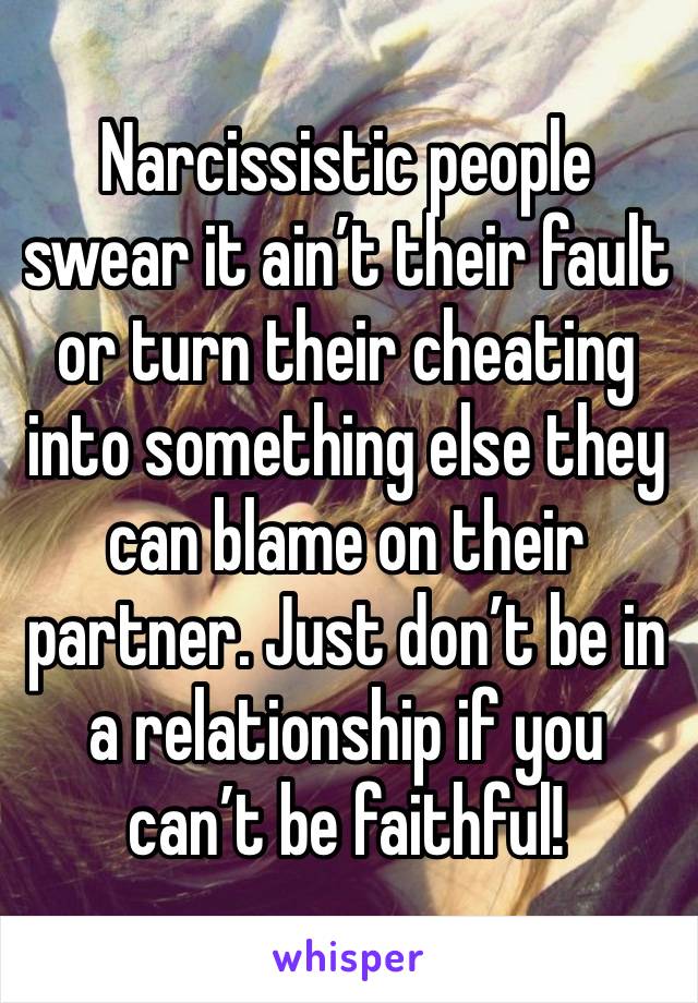 Narcissistic people swear it ain’t their fault or turn their cheating into something else they can blame on their partner. Just don’t be in a relationship if you can’t be faithful! 