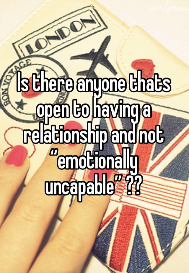 Is there anyone thats open to having a relationship and not “emotionally uncapable” ??