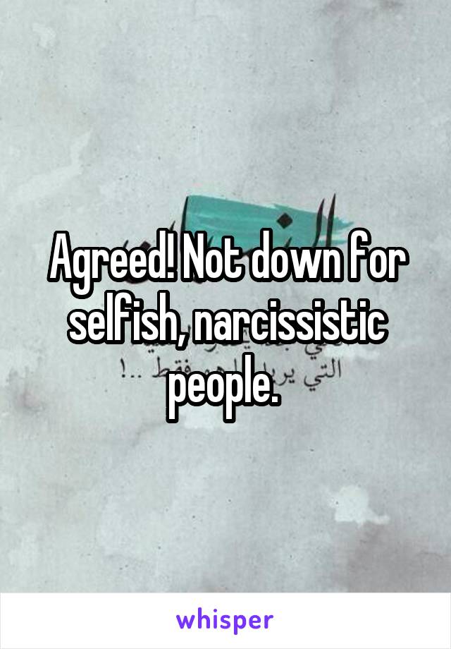 Agreed! Not down for selfish, narcissistic people. 