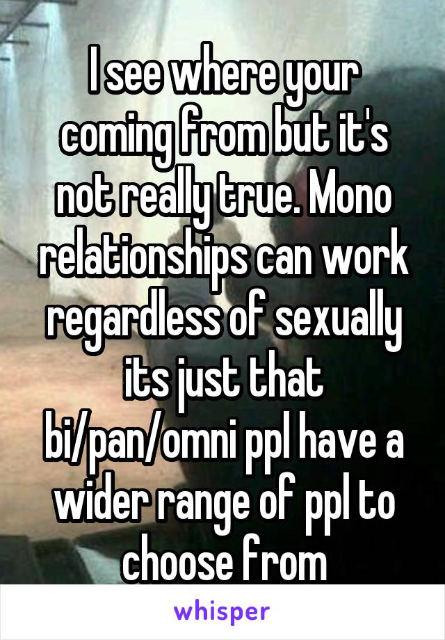 I see where your coming from but it's not really true. Mono relationships can work regardless of sexually its just that bi/pan/omni ppl have a wider range of ppl to choose from