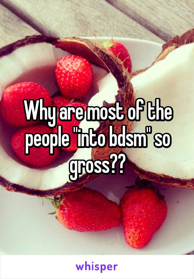 Why are most of the people "into bdsm" so gross??