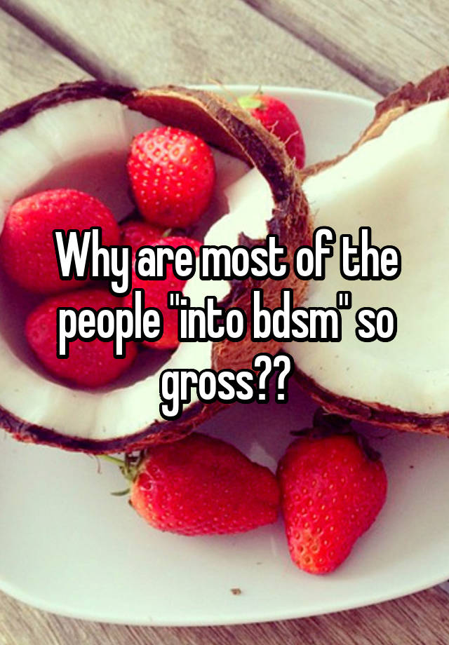 Why are most of the people "into bdsm" so gross??