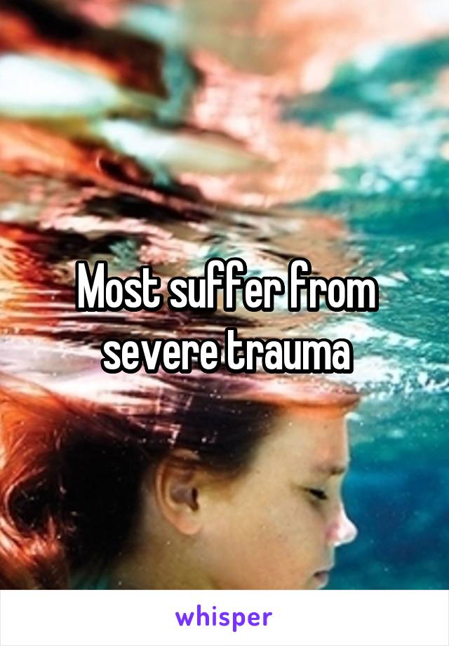 Most suffer from severe trauma