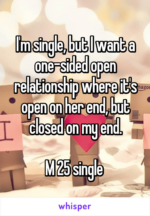 I'm single, but I want a one-sided open relationship where it's open on her end, but closed on my end.

M 25 single 